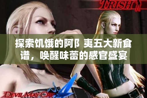 探索饥饿的阿阝夷五大新食谱，唤醒味蕾的感官盛宴