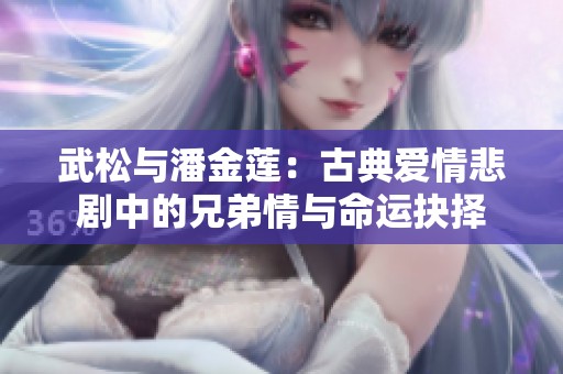 武松与潘金莲：古典爱情悲剧中的兄弟情与命运抉择