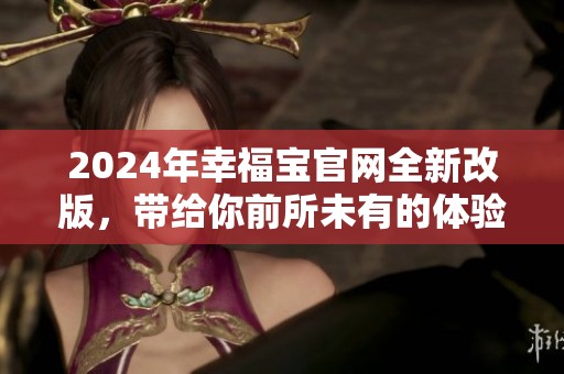 2024年幸福宝官网全新改版，带给你前所未有的体验与乐趣