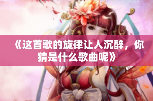 《这首歌的旋律让人沉醉，你猜是什么歌曲呢》