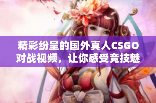 精彩纷呈的国外真人CSGO对战视频，让你感受竞技魅力