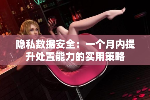 隐私数据安全：一个月内提升处置能力的实用策略