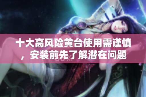 十大高风险黄台使用需谨慎，安装前先了解潜在问题