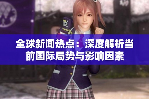 全球新闻热点：深度解析当前国际局势与影响因素