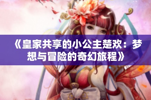 《皇家共享的小公主楚欢：梦想与冒险的奇幻旅程》