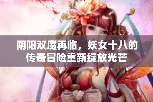 阴阳双魔再临，妖女十八的传奇冒险重新绽放光芒