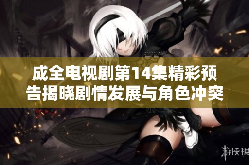 成全电视剧第14集精彩预告揭晓剧情发展与角色冲突