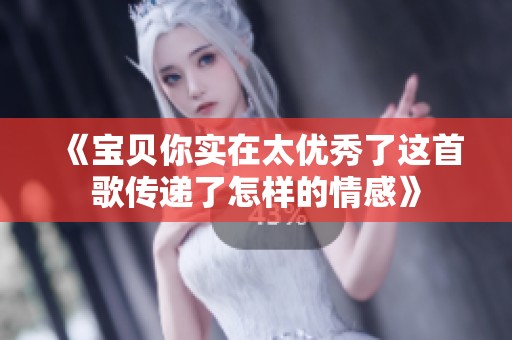 《宝贝你实在太优秀了这首歌传递了怎样的情感》