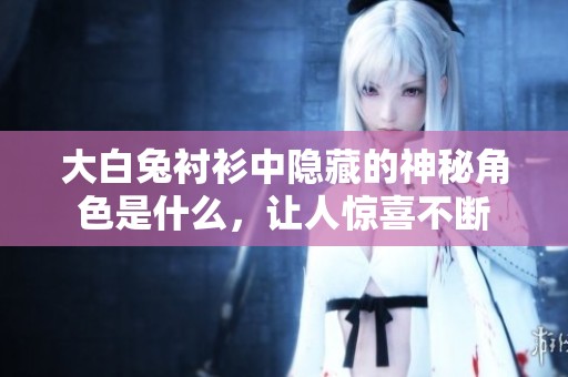 大白兔衬衫中隐藏的神秘角色是什么，让人惊喜不断