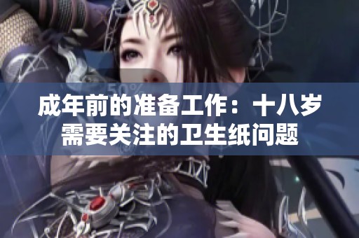 成年前的准备工作：十八岁需要关注的卫生纸问题