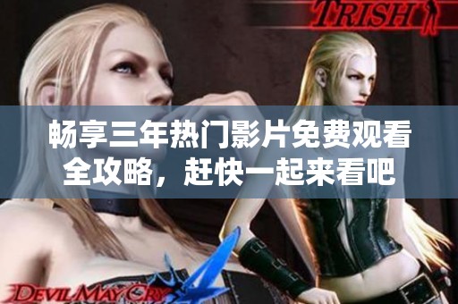 畅享三年热门影片免费观看全攻略，赶快一起来看吧