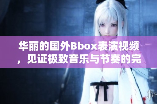 华丽的国外Bbox表演视频，见证极致音乐与节奏的完美融合