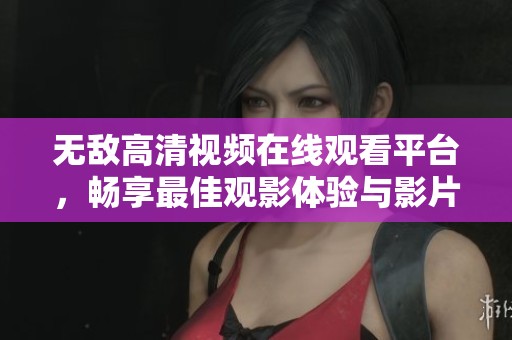 无敌高清视频在线观看平台，畅享最佳观影体验与影片选择