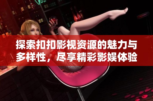 探索扣扣影视资源的魅力与多样性，尽享精彩影娱体验