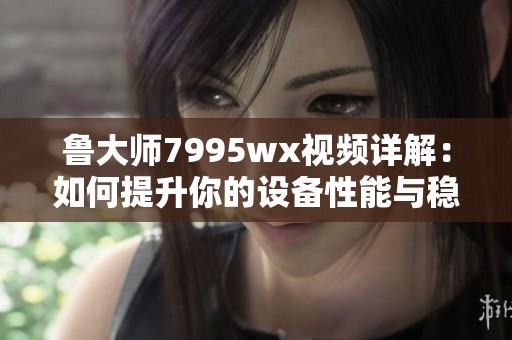 鲁大师7995wx视频详解：如何提升你的设备性能与稳定性