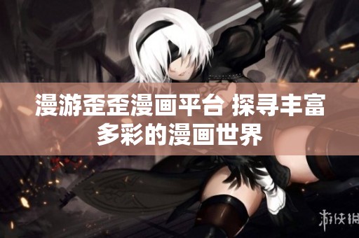 漫游歪歪漫画平台 探寻丰富多彩的漫画世界
