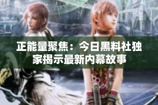 正能量聚焦：今日黑料社独家揭示最新内幕故事