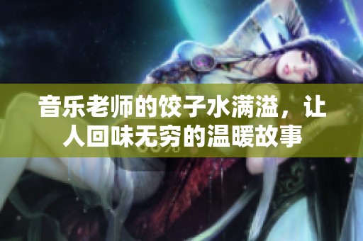 音乐老师的饺子水满溢，让人回味无穷的温暖故事