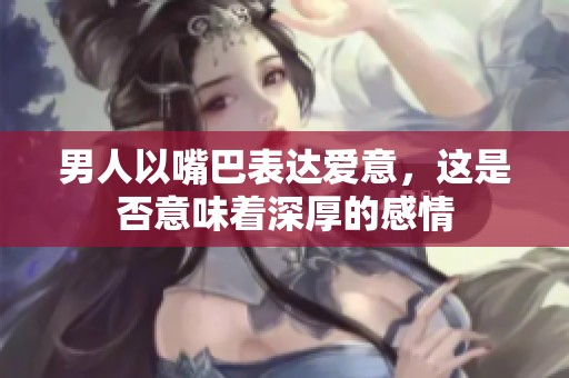 男人以嘴巴表达爱意，这是否意味着深厚的感情