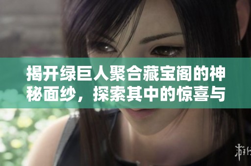 揭开绿巨人聚合藏宝阁的神秘面纱，探索其中的惊喜与宝藏