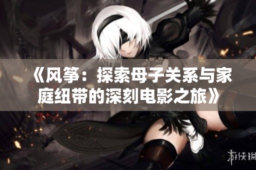 《风筝：探索母子关系与家庭纽带的深刻电影之旅》