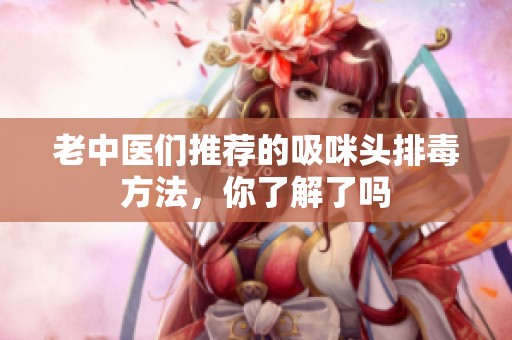 老中医们推荐的吸咪头排毒方法，你了解了吗