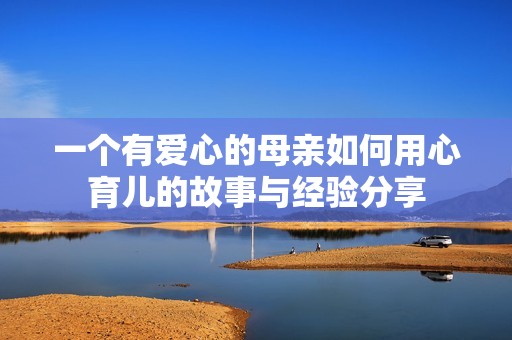 一个有爱心的母亲如何用心育儿的故事与经验分享