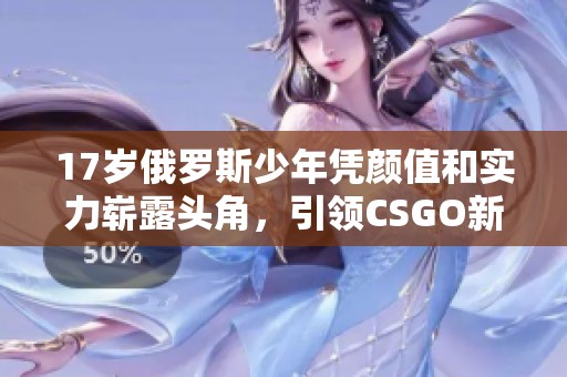 17岁俄罗斯少年凭颜值和实力崭露头角，引领CSGO新风潮