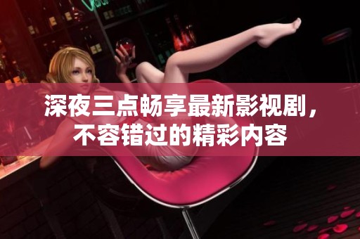 深夜三点畅享最新影视剧，不容错过的精彩内容
