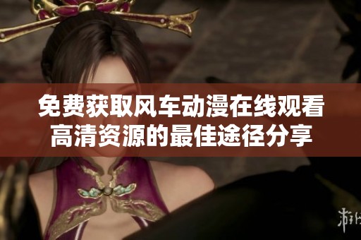 免费获取风车动漫在线观看高清资源的最佳途径分享
