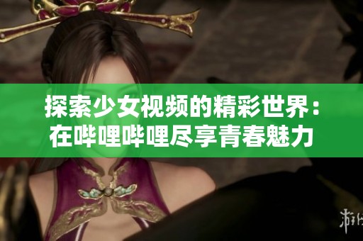 探索少女视频的精彩世界：在哔哩哔哩尽享青春魅力