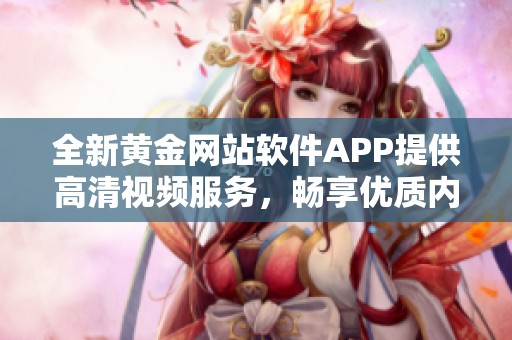 全新黄金网站软件APP提供高清视频服务，畅享优质内容体验