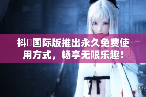 抖抈国际版推出永久免费使用方式，畅享无限乐趣！