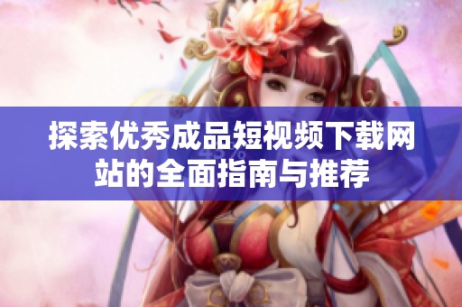 探索优秀成品短视频下载网站的全面指南与推荐
