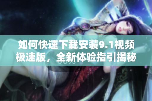 如何快速下载安装9.1视频极速版，全新体验指引揭秘