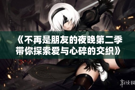 《不再是朋友的夜晚第二季带你探索爱与心碎的交织》