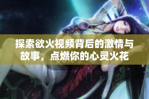 探索欲火视频背后的激情与故事，点燃你的心灵火花