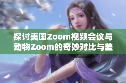 探讨美国Zoom视频会议与动物Zoom的奇妙对比与差异