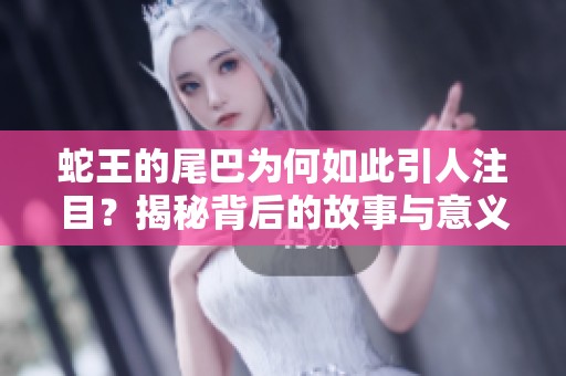 蛇王的尾巴为何如此引人注目？揭秘背后的故事与意义