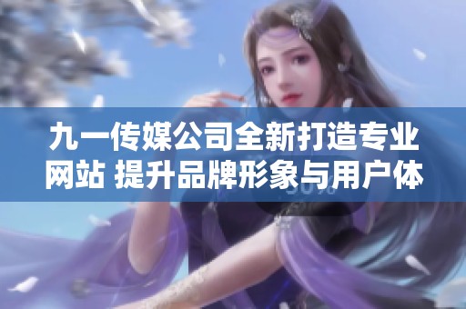 九一传媒公司全新打造专业网站 提升品牌形象与用户体验