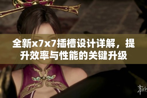 全新x7x7插槽设计详解，提升效率与性能的关键升级
