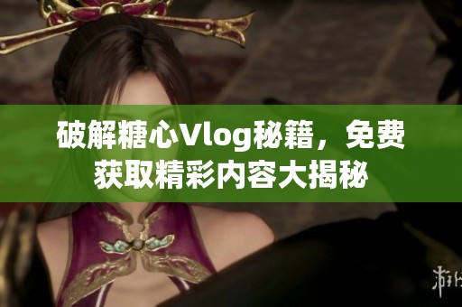 破解糖心Vlog秘籍，免费获取精彩内容大揭秘