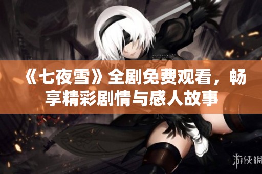 《七夜雪》全剧免费观看，畅享精彩剧情与感人故事