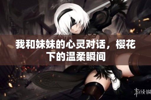 我和妹妹的心灵对话，樱花下的温柔瞬间