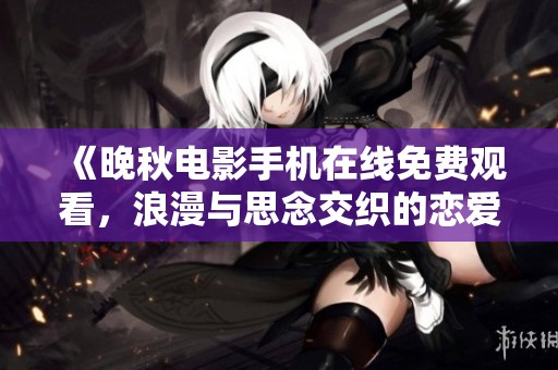 《晚秋电影手机在线免费观看，浪漫与思念交织的恋爱故事》