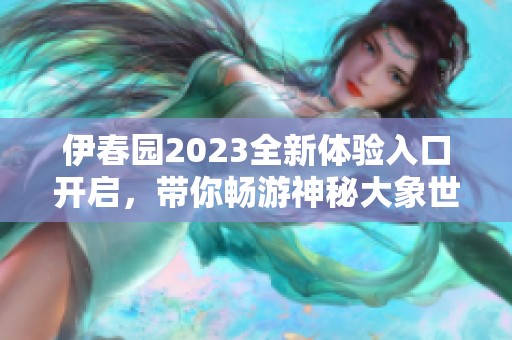 伊春园2023全新体验入口开启，带你畅游神秘大象世界