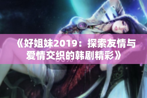 《好姐妹2019：探索友情与爱情交织的韩剧精彩》