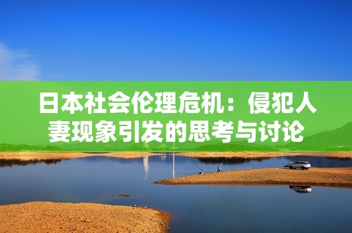 日本社会伦理危机：侵犯人妻现象引发的思考与讨论
