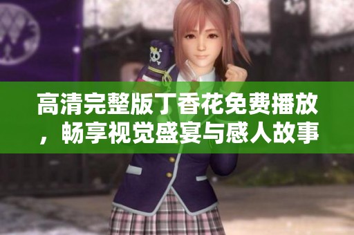 高清完整版丁香花免费播放，畅享视觉盛宴与感人故事