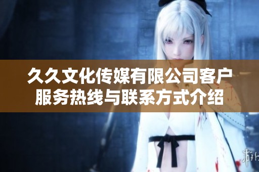 久久文化传媒有限公司客户服务热线与联系方式介绍